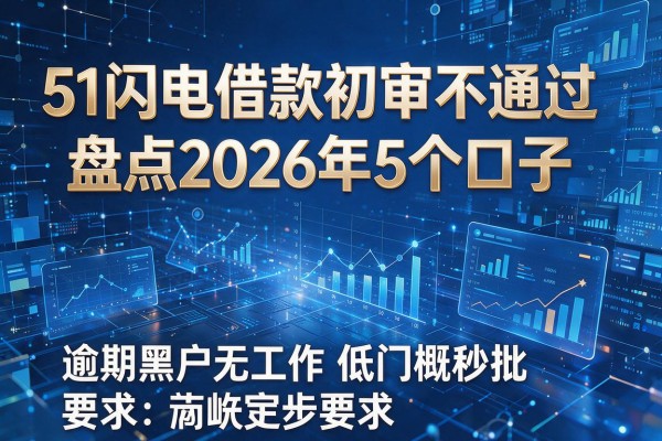 51闪电借款初审不通过盘点2026年5个口子 逾期黑户无工作低门槛秒批