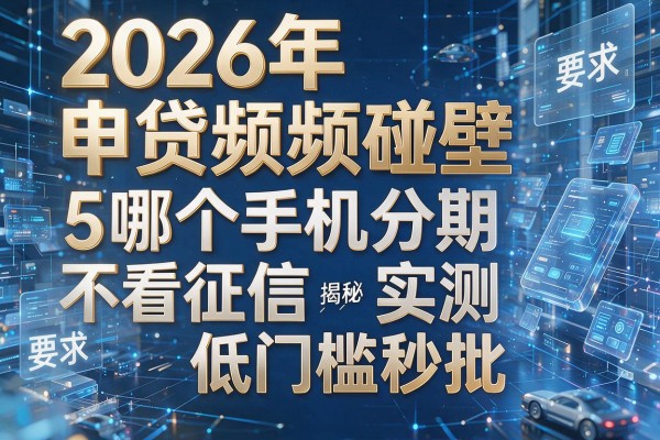 2026年申贷频频碰壁揭秘5哪个手机分期不看征信实测低门槛秒批!