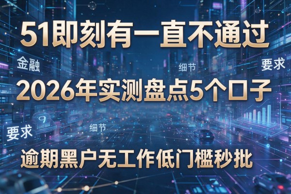 51即刻有一直不通过 2026年实测盘点5个口子 逾期黑户无工作低门槛秒批!
