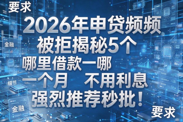 2026年申贷频频被拒揭秘5个哪里借款一个月不用利息强烈推荐秒批!