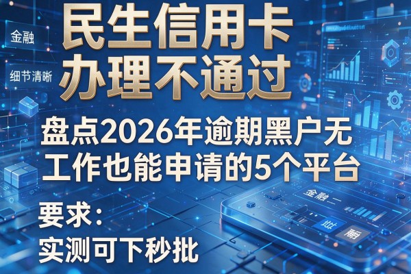 民生信用卡办理不通过 盘点2026年逾期黑户无工作也能申请的5个平台 实测可下秒批!