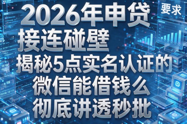 2026年申贷接连碰壁揭秘5点实名认证的微信能借钱么彻底讲透秒批!