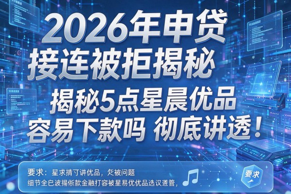 2026年申贷接连被拒揭秘5点星晨优品容易下款吗彻底讲透!