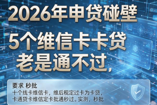 2026年申贷碰壁揭秘5个维信卡卡贷老是通不过实测秒批!
