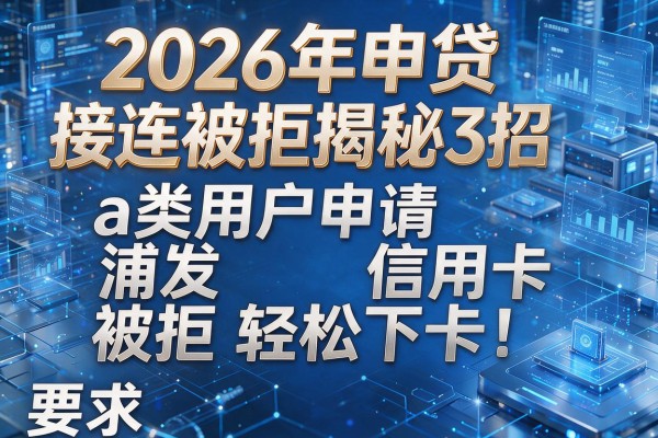 2026年申贷接连被拒揭秘3招a类用户申请浦发信用卡被拒轻松下卡!