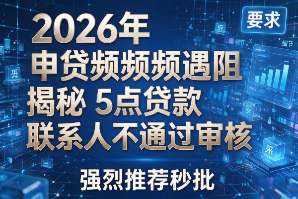 2026年申贷频频遇阻揭秘5点贷款联系人不通过审核强烈推荐秒批!