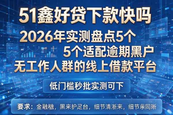 51鑫好贷下款快吗 2026年实测盘点5个适配逾期黑户无工作人群的线上借款平台 低门槛秒批实测可下!