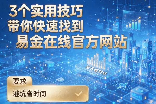 3个实用技巧带你快速找到易金在线官方网站,避坑省时间!