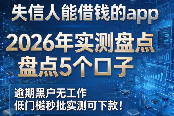 失信人能借钱的app 2026年实测盘点5个口子 逾期黑户无工作低门槛秒批实测可下款!