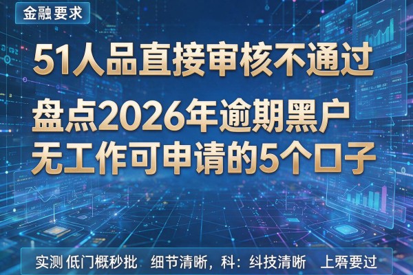 51人品直接审核不通过 盘点2026年逾期黑户无工作可申请的5个口子 实测低门槛秒批