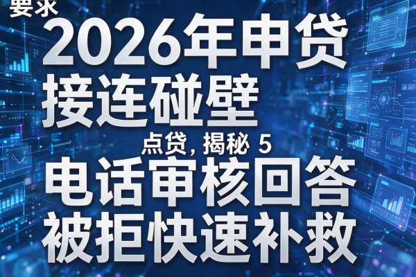 2026年申贷接连碰壁揭秘5点贷款电话审核回答被拒快速补救!