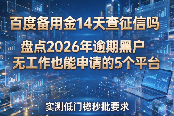 百度备用金14天查征信吗盘点2026年逾期黑户无工作也能申请的5个平台实测低门槛秒批