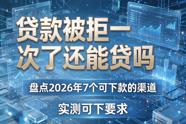 贷款被拒一次了还能贷吗 盘点2026年7个可下款的渠道 实测可下!