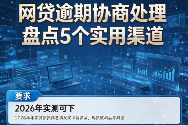 网贷逾期协商处理盘点5个实用渠道2026年实测可下!