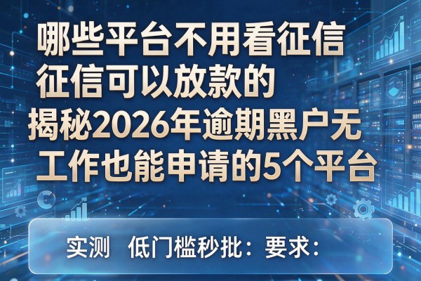 哪些平台不用看征信可以放款的 揭秘2026年逾期黑户无工作也能申请的5个平台 实测低门槛秒批