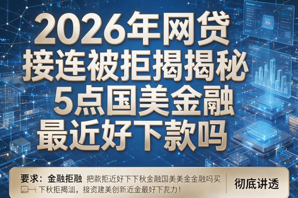 2026年网贷接连被拒揭秘5点国美金融最近好下款吗彻底讲透!