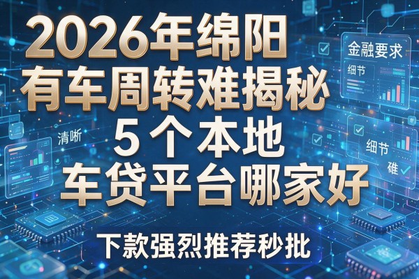 2026年绵阳有车周转难揭秘5个本地车贷平台哪家好下款强烈推荐秒批!
