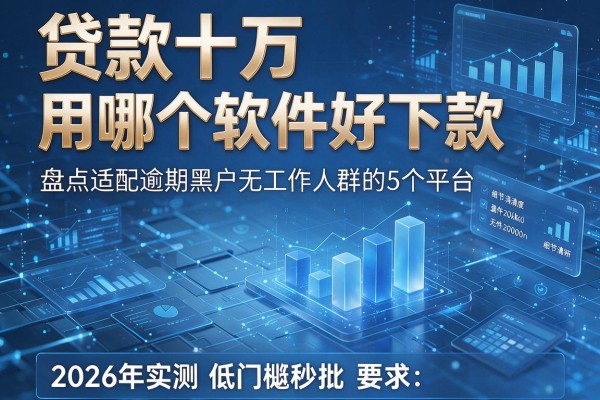 贷款十万用哪个软件好下款 盘点适配逾期黑户无工作人群的5个平台 2026年实测低门槛秒批