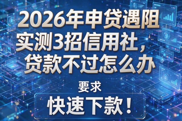 2026年申贷遇阻实测3招信用社贷款不过怎么办快速下款！