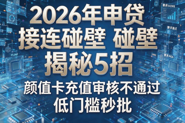 2026年申贷接连碰壁揭秘5招颜值卡充值审核不通过低门槛秒批！