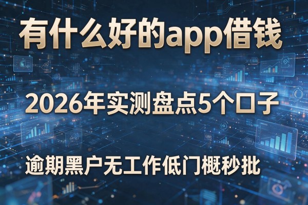有什么好的app借钱 2026年实测盘点5个口子 逾期黑户无工作低门槛秒批!