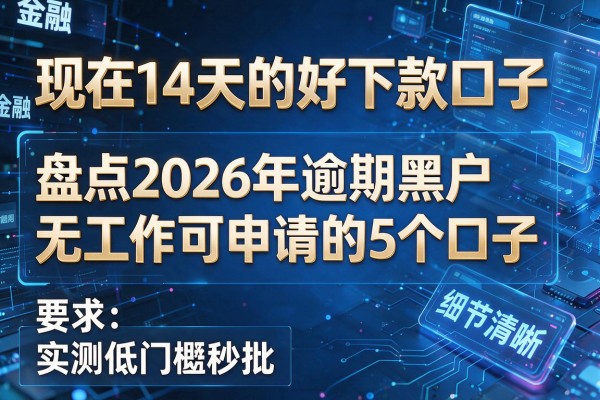 现在14天的好下款口子 盘点2026年逾期黑户无工作可申请的5个口子 实测低门槛秒批