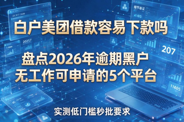 白户美团借款容易下款吗 盘点2026年逾期黑户无工作可申请的5个平台 实测低门槛秒批