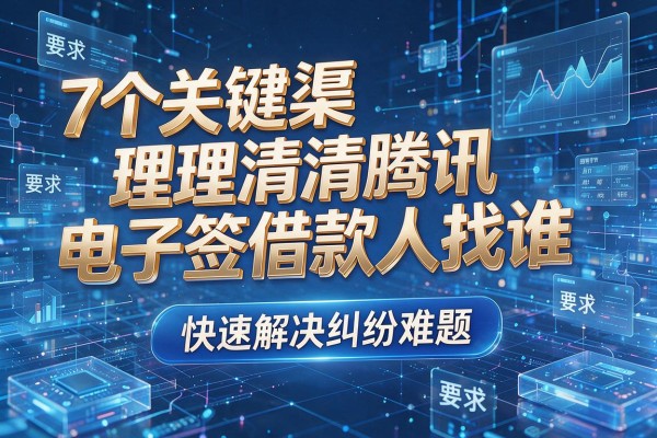 7个关键渠道理清腾讯电子签借款人找谁,快速解决纠纷难题!