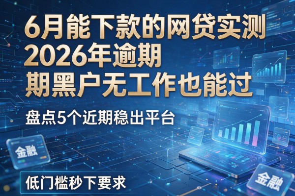 6月能下款的网贷实测2026年逾期黑户无工作也能过 盘点5个近期稳出平台 低门槛秒下!