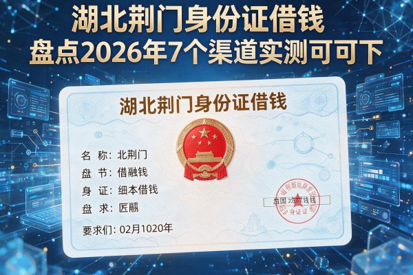 湖北荆门身份证借钱盘点2026年7个渠道实测可下!