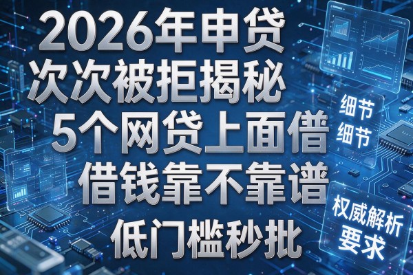 2026年申贷次次被拒揭秘5个网贷上面借钱靠不靠谱权威解析低门槛秒批！