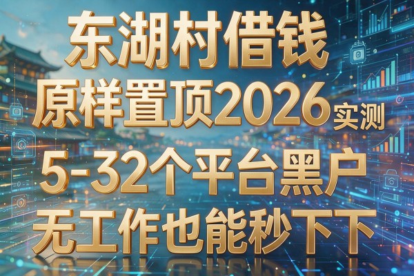 东湖村借钱原样置顶2026实测5-32个平台黑户无工作也能秒下!