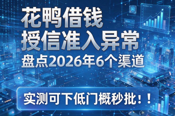花鸭借钱授信准入异常 盘点2026年6个渠道 实测可下低门槛秒批！