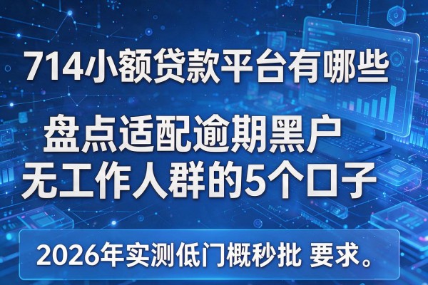 714小额贷款平台有哪些 盘点适配逾期黑户无工作人群的5个口子 2026年实测低门槛秒批