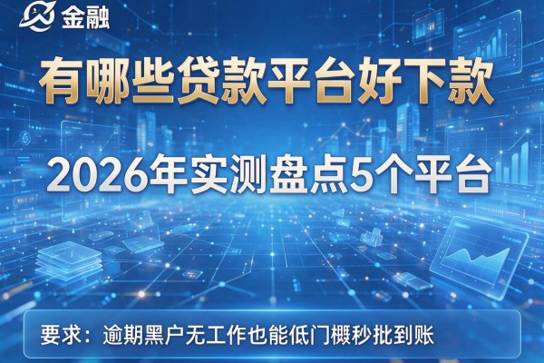 有哪些贷款平台好下款 2026年实测盘点5个平台 逾期黑户无工作也能低门槛秒批到账！