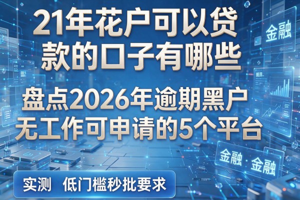 21年花户可以贷款的口子有哪些 盘点2026年逾期黑户无工作可申请的5个平台 实测低门槛秒批
