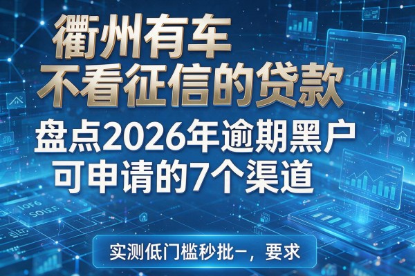 衢州有车不看征信的贷款 盘点2026年逾期黑户可申请的7个渠道 实测低门槛秒批!