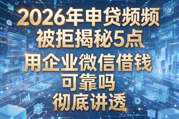 2026年申贷频频被拒揭秘5点用企业微信借钱可靠吗彻底讲透!