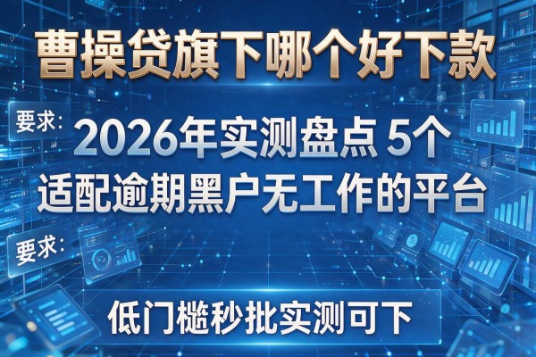 曹操贷旗下哪个好下款 2026年实测盘点5个适配逾期黑户无工作的平台 低门槛秒批实测可下!