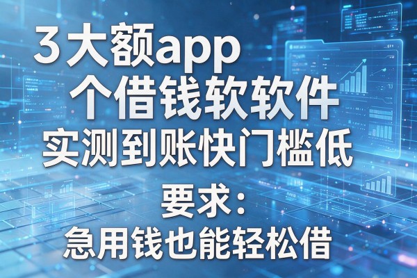 3个大额app借钱软件实测到账快门槛低急用钱也能轻松借!