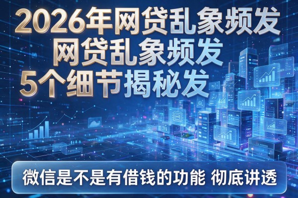 2026年网贷乱象频发5个细节揭秘微信是不是有借钱的功能彻底讲透!