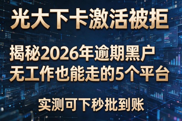 光大下卡激活被拒 揭秘2026年逾期黑户无工作也能走的5个平台 实测可下秒批到账!