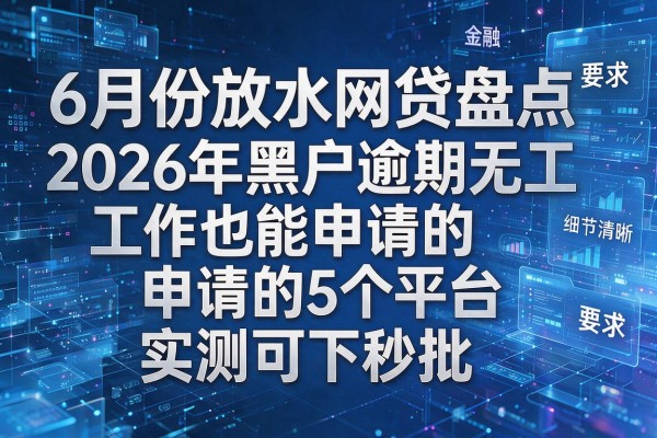 6月份放水网贷盘点2026年黑户逾期无工作也能申请的5个平台实测可下秒批！