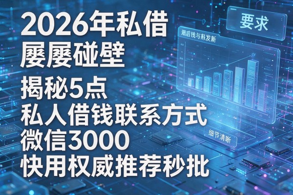 2026年私借屡屡碰壁揭秘5点私人借钱联系方式微信3000快用权威推荐秒批!