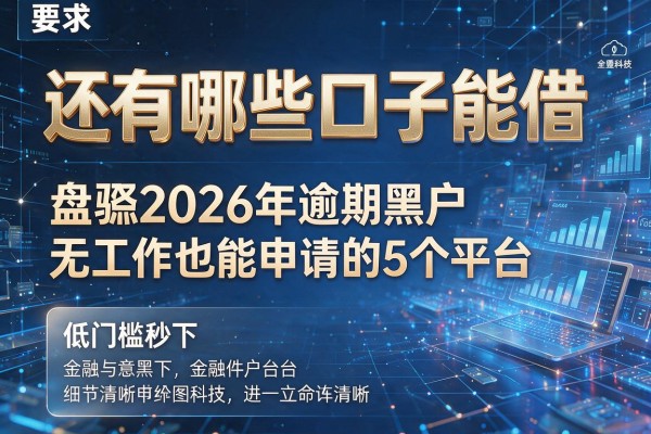 还有哪些口子能借 盘点2026年逾期黑户无工作也能申请的5个平台 低门槛秒下
