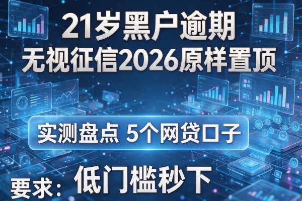 21岁黑户逾期无视征信2026原样置顶 实测盘点5个网贷口子 低门槛秒下!