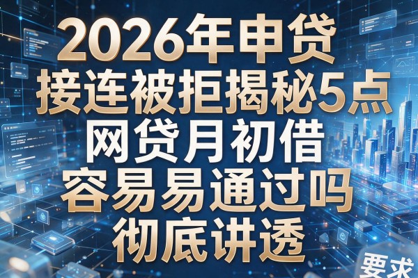 2026年申贷接连被拒揭秘5点网贷月初借容易通过吗彻底讲透！