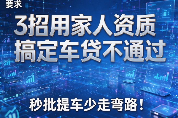 3招用家人资质搞定车贷不通过,秒批提车少走弯路!