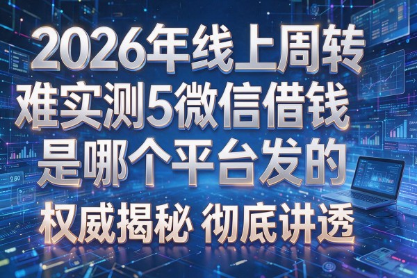 2026年线上周转难实测5微信借钱是哪个平台发的权威揭秘彻底讲透!