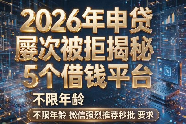 2026年申贷屡次被拒揭秘5个借钱平台不限年龄微信强烈推荐秒批!